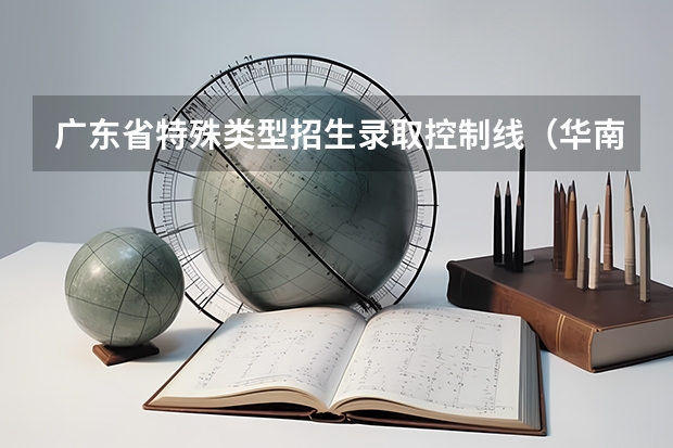 广东省特殊类型招生录取控制线（华南理工大学强基计划入围分数线）