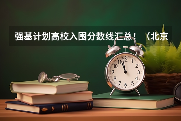 强基计划高校入围分数线汇总！（北京大学强基计划入围分数线）