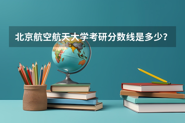 北京航空航天大学考研分数线是多少？