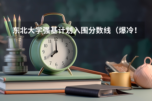 东北大学强基计划入围分数线（爆冷！强基计划惨遭“断档”，460分就能上985？附入围分数线~）