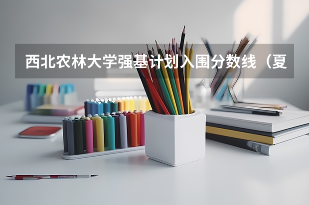 西北农林大学强基计划入围分数线（夏门大学强基计划入围分数线）