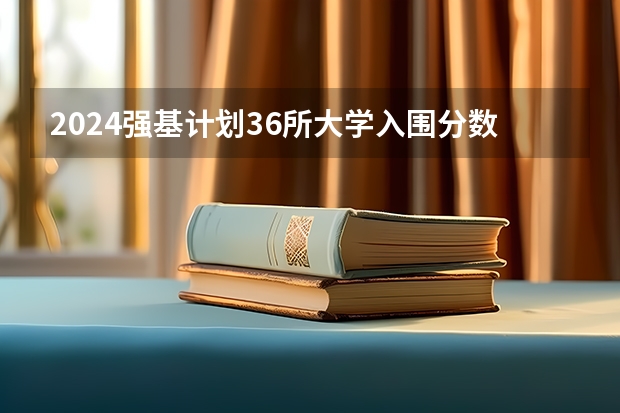 2024强基计划36所大学入围分数线 强基计划入围分数线及专业
