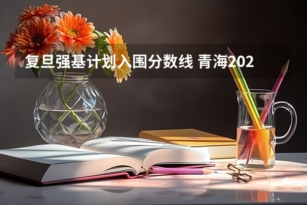 复旦强基计划入围分数线 青海2024高考录取控制分数线出炉