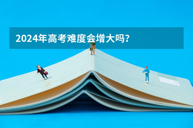 2024年高考难度会增大吗？