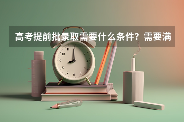 高考提前批录取需要什么条件？需要满足哪些需求？