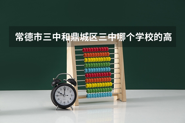 常德市三中和鼎城区三中哪个学校的高考分数录取线那个更高