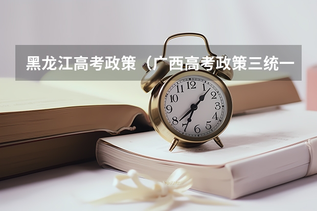 黑龙江高考政策（广西高考政策三统一条件）