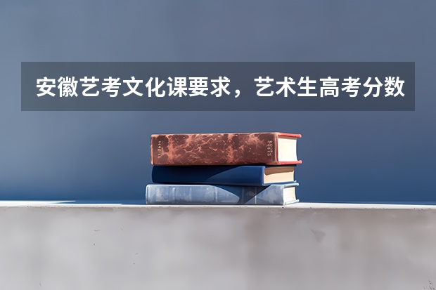 安徽艺考文化课要求，艺术生高考分数怎么算