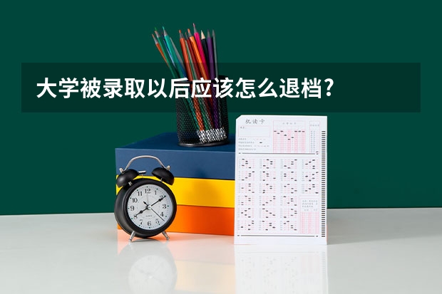 大学被录取以后应该怎么退档?