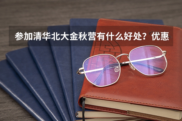 参加清华北大金秋营有什么好处？优惠政策是什么？签约情况如何