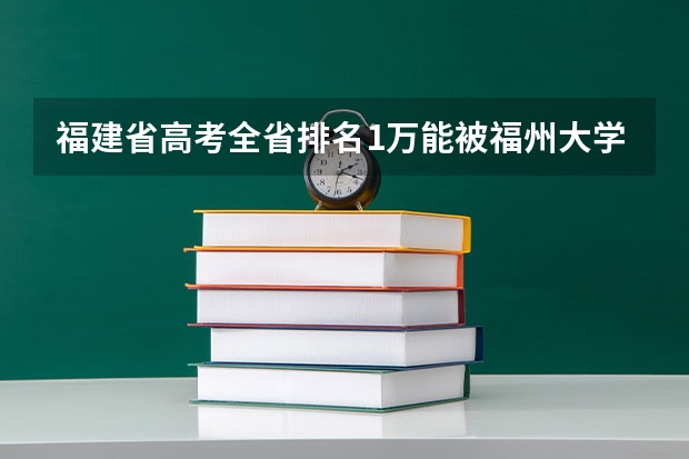 福建省高考全省排名1万能被福州大学录取吗