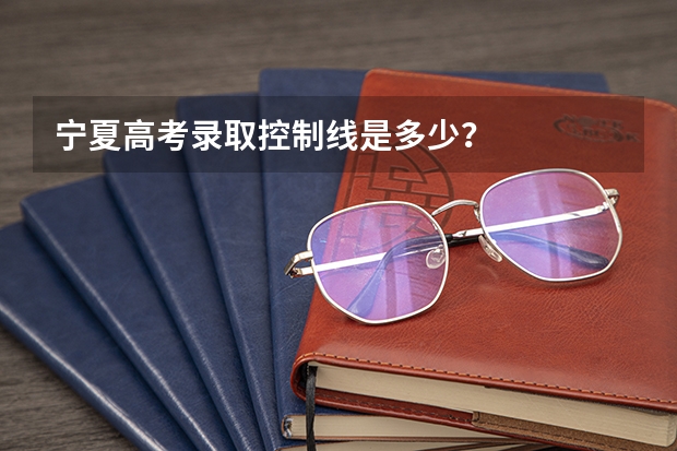 宁夏高考录取控制线是多少？