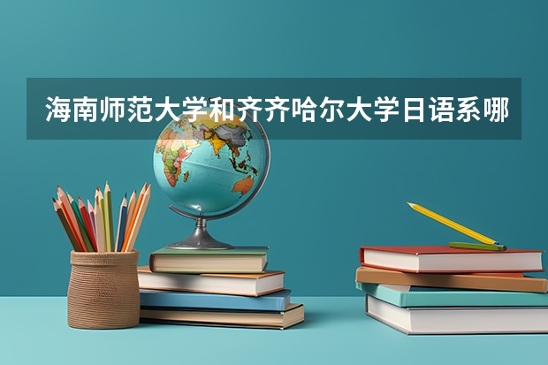 海南师范大学和齐齐哈尔大学日语系哪个好点啊？我是山西的，今年要高考了