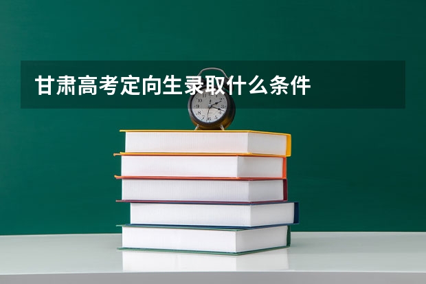 甘肃高考定向生录取什么条件