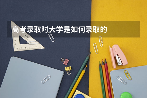 高考录取时大学是如何录取的