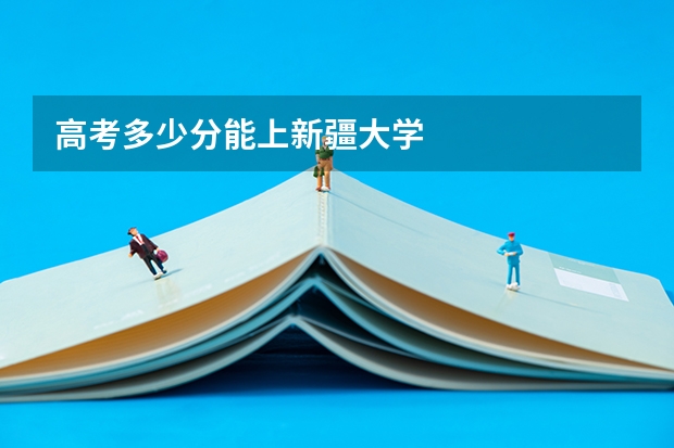 高考多少分能上新疆大学