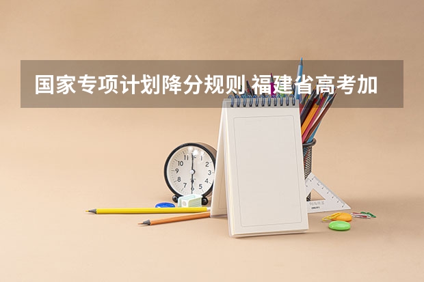 国家专项计划降分规则 福建省高考加分政策及降分录取规定