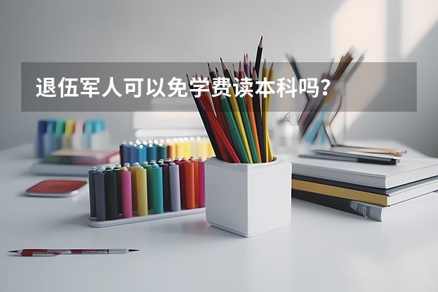 退伍军人可以免学费读本科吗？