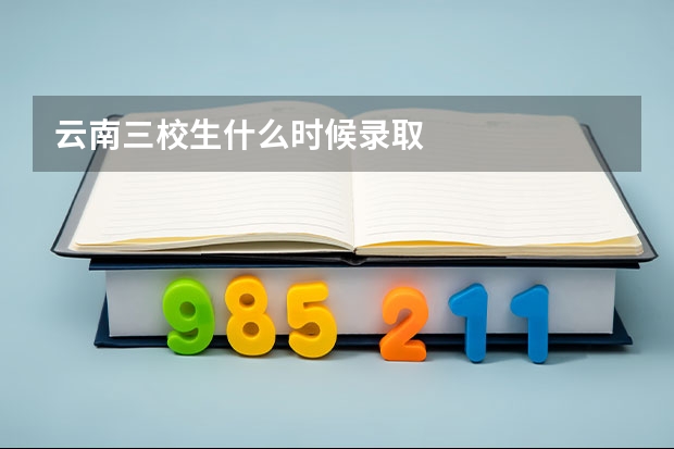 云南三校生什么时候录取