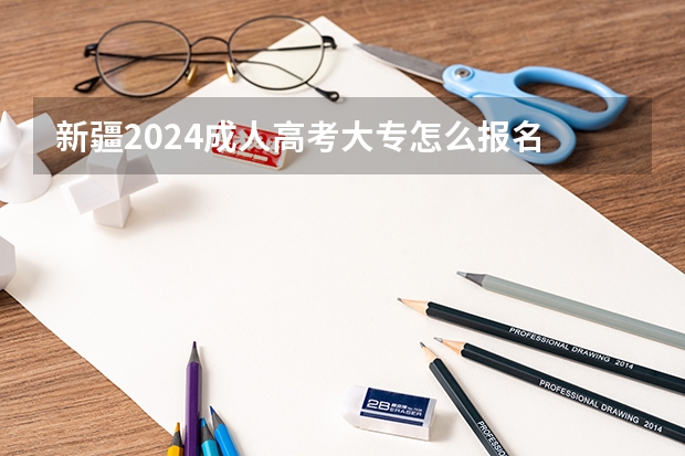 新疆2024成人高考大专怎么报名 有什么条件要求？