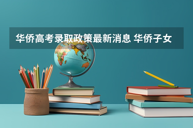 华侨高考录取政策最新消息 华侨子女高考政策