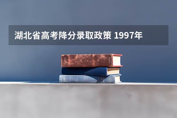 湖北省高考降分录取政策 1997年湖北省高考录取分数线