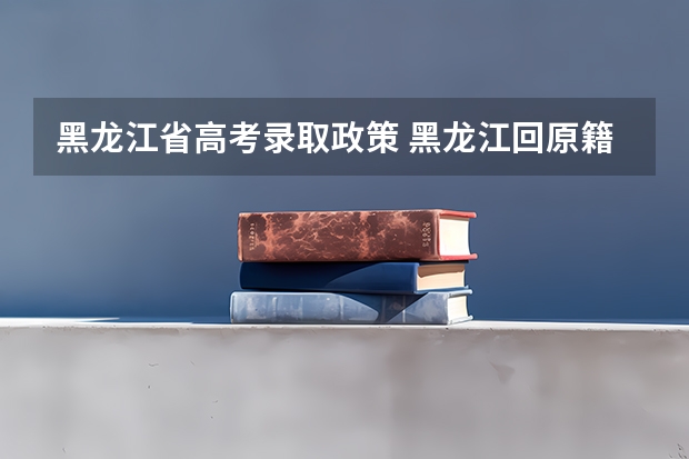 黑龙江省高考录取政策 黑龙江回原籍高考最新规定