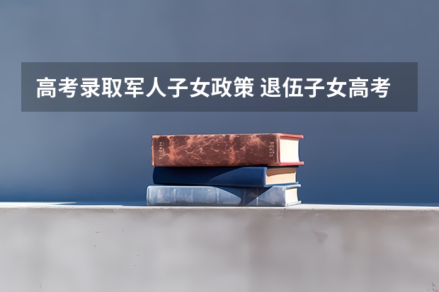 高考录取军人子女政策 退伍子女高考优惠政策
