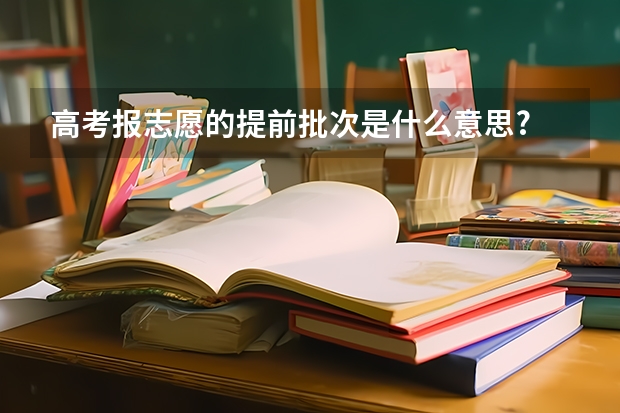 高考报志愿的提前批次是什么意思?