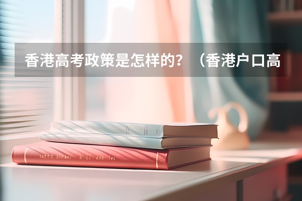 香港高考政策是怎样的？（香港户口高考优惠政策）