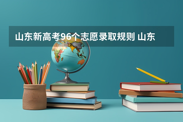山东新高考96个志愿录取规则 山东96个平行志愿录取规则 山东新高考96个志愿录取顺序