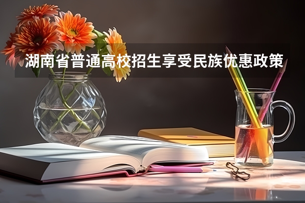 湖南省普通高校招生享受民族优惠政策 2025年新高考政策