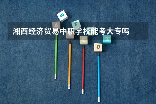 湘西经济贸易中职学校能考大专吗