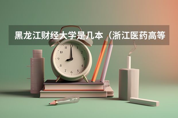 黑龙江财经大学是几本（浙江医药高等专科学校是几本）