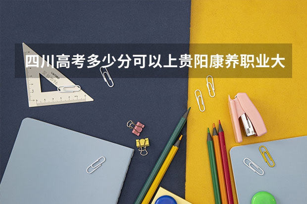 四川高考多少分可以上贵阳康养职业大学(最低分+最低位次排名)