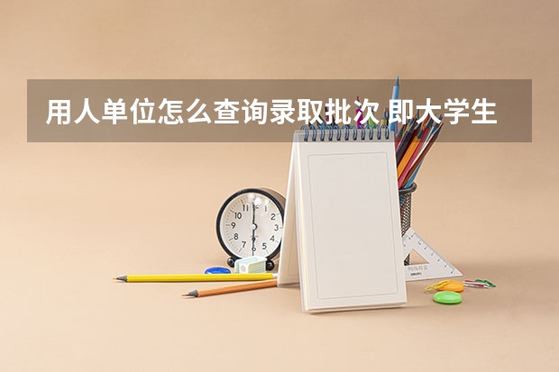 用人单位怎么查询录取批次 即大学生是几本