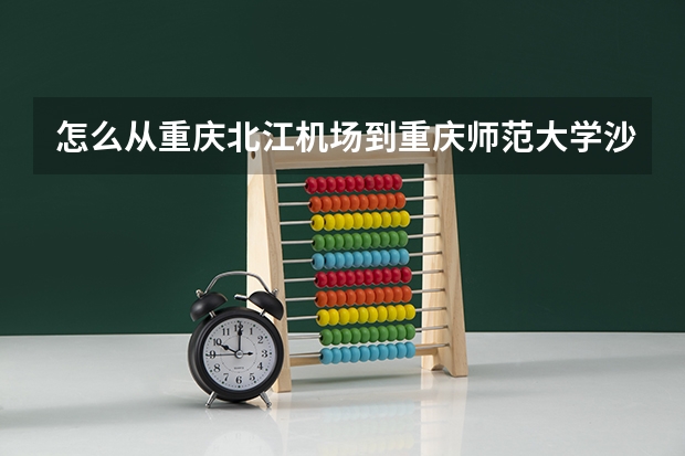 怎么从重庆北江机场到重庆师范大学沙坪坝校区