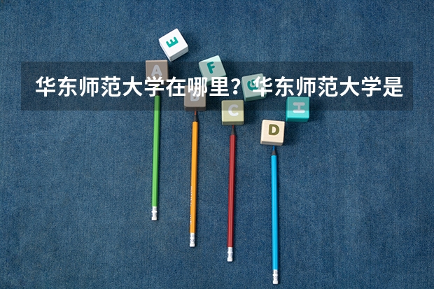 华东师范大学在哪里？华东师范大学是985还是211呢？