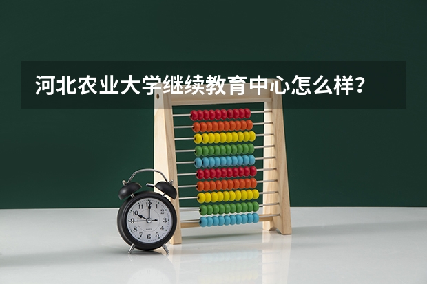 河北农业大学继续教育中心怎么样？