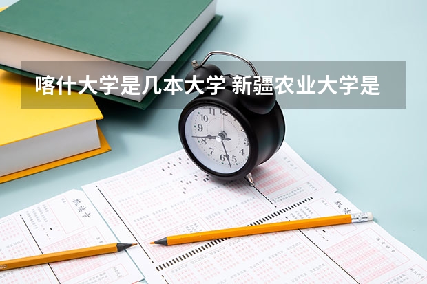 喀什大学是几本大学 新疆农业大学是几本 新疆农业大学