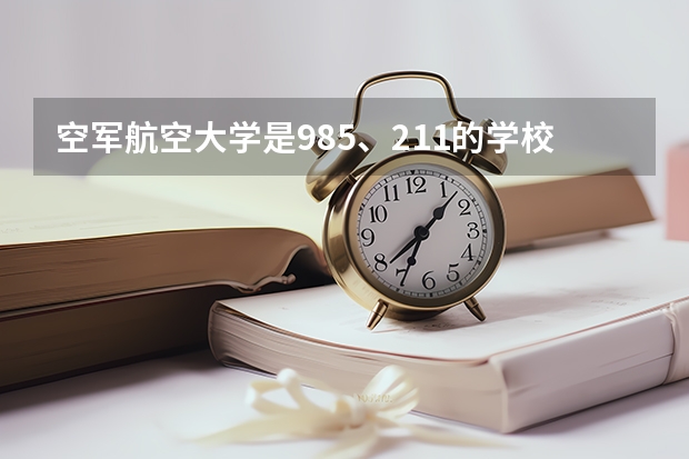 空军航空大学是985、211的学校吗？空军航空大学是几本？