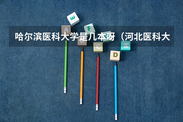 哈尔滨医科大学是几本呀（河北医科大学是几本？）