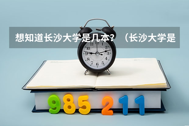 想知道长沙大学是几本？（长沙大学是几本）