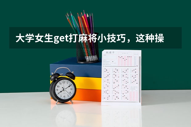 大学女生get打麻将小技巧，这种操作会影响学业吗？