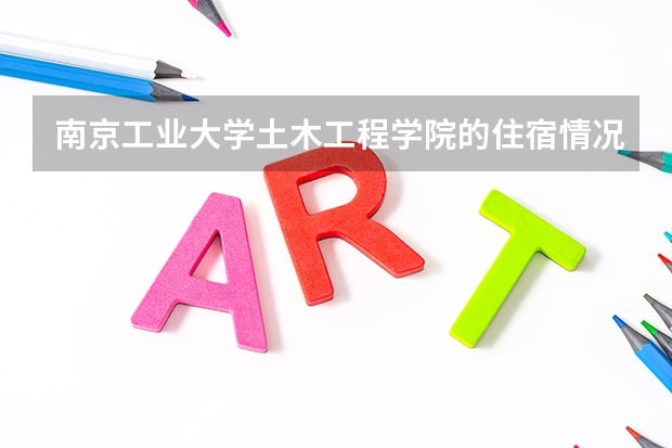 南京工业大学土木工程学院的住宿情况怎么样
