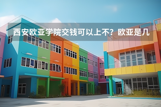 西安欧亚学院交钱可以上不？欧亚是几本？ 西安欧亚学院是几本