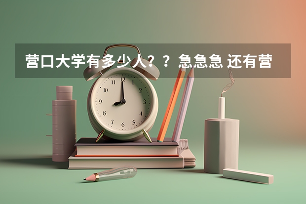 营口大学有多少人？？急急急 还有营口有个营口大学园和营口大学一样吗？？营口大学园有多少人？？？急急急