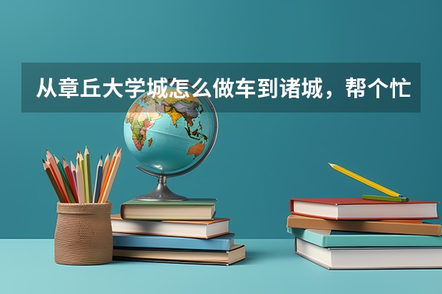 从章丘大学城怎么做车到诸城，帮个忙吧