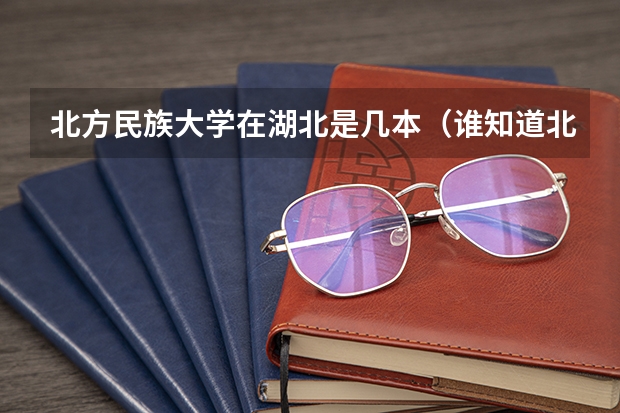 北方民族大学在湖北是几本（谁知道北方民族大学是几本?）