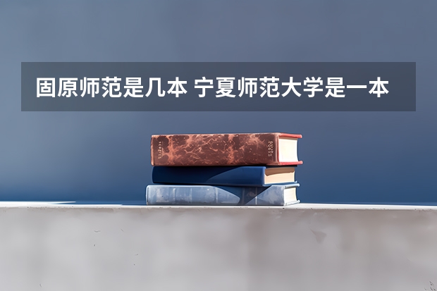 固原师范是几本 宁夏师范大学是一本还是二本